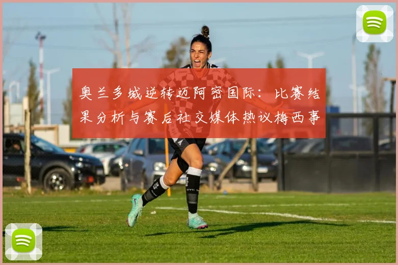 奥兰多城逆转迈阿密国际:比赛结果分析与赛后社交媒体热议梅西事件