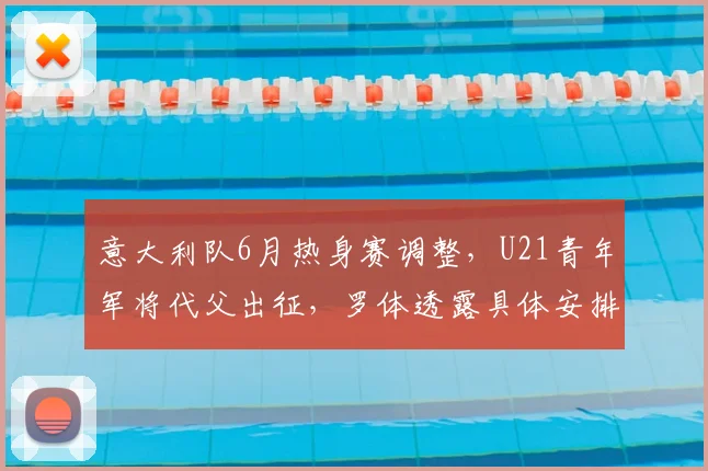 意大利队6月热身赛调整，U21青年军将代父出征，罗体透露具体安排