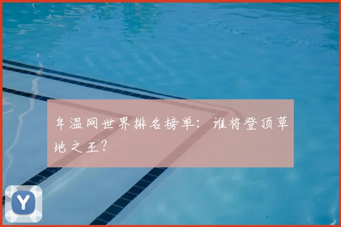 年温网世界排名榜单：谁将登顶草地之王？