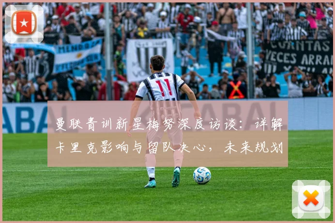 曼联青训新星梅努深度访谈：详解卡里克影响与留队决心，未来规划全解析