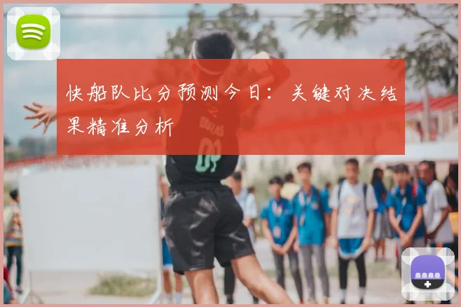 快船队比分预测今日：关键对决结果精准分析