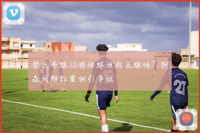 禁区手球门将传球该判点球吗?阿森纳维拉案例引争议