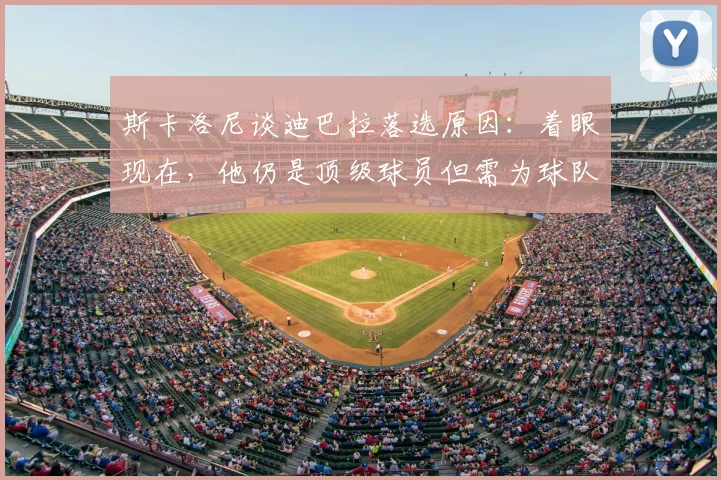 斯卡洛尼谈迪巴拉落选原因：着眼现在，他仍是顶级球员但需为球队整体考虑