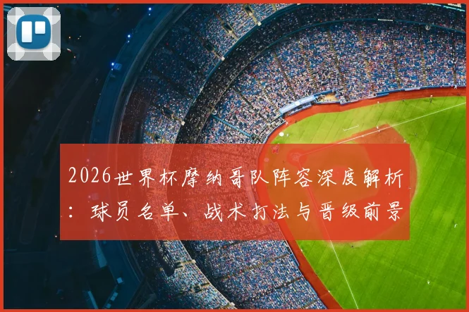 2026世界杯摩纳哥队阵容深度解析:球员名单、战术打法与晋级前景预测