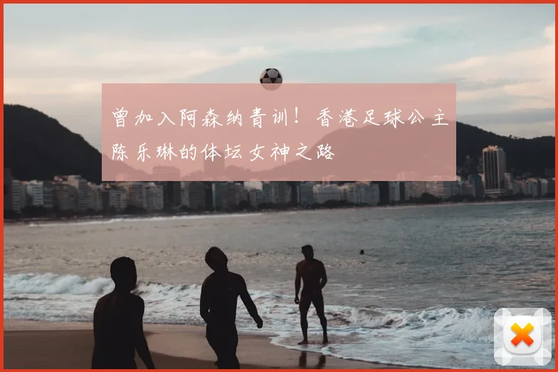 曾加入阿森纳青训!香港足球公主陈乐琳的体坛女神之路