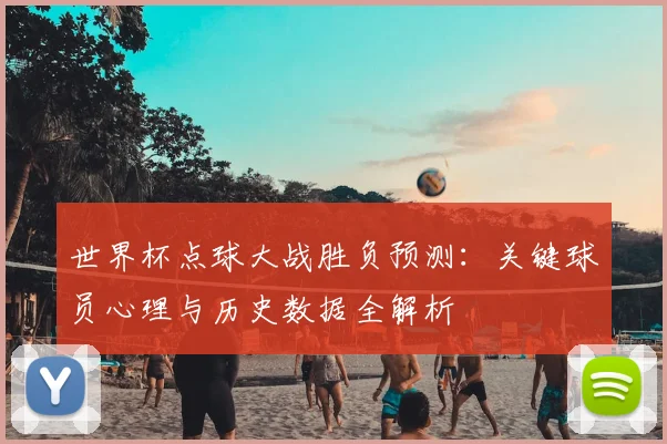 世界杯点球大战胜负预测：关键球员心理与历史数据全解析