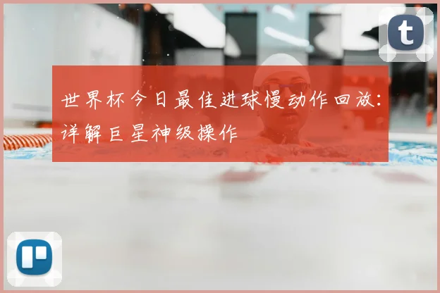 世界杯今日最佳进球慢动作回放：详解巨星神级操作
