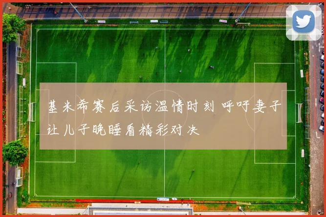 基米希赛后采访温情时刻 呼吁妻子让儿子晚睡看精彩对决