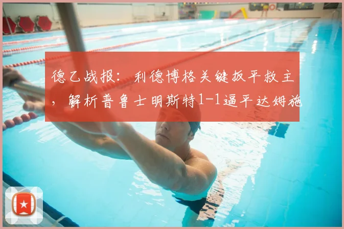 德乙战报：利德博格关键扳平救主，解析普鲁士明斯特1-1逼平达姆施塔特战术亮点
