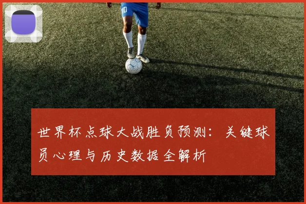 世界杯点球大战胜负预测：关键球员心理与历史数据全解析