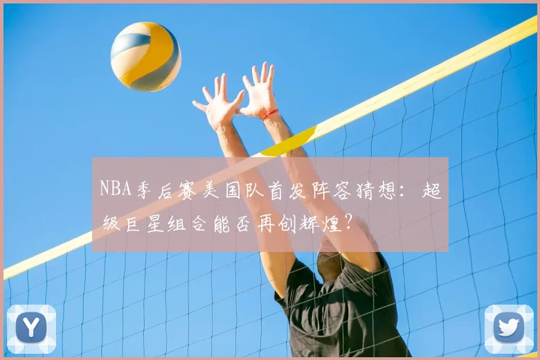 NBA季后赛美国队首发阵容猜想：超级巨星组合能否再创辉煌？