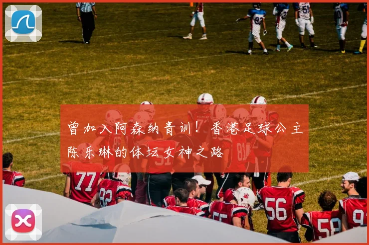 曾加入阿森纳青训！香港足球公主陈乐琳的体坛女神之路