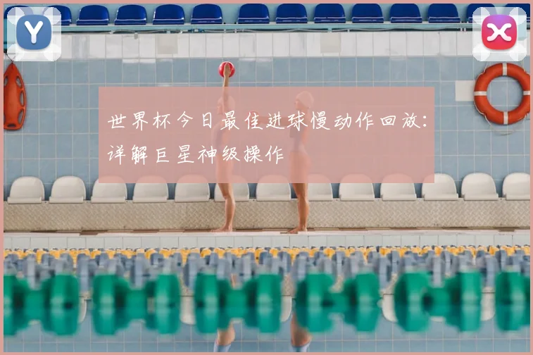 世界杯今日最佳进球慢动作回放：详解巨星神级操作